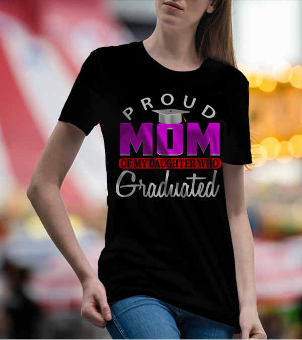 PROUD MOM OF MY DAUGHTER WHO GRADUATED Graduation Cap T-Shirt