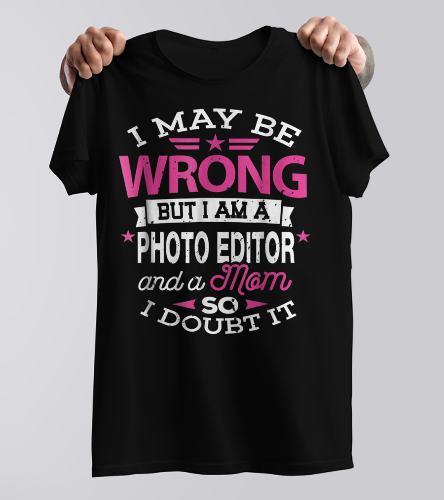 I May Be Wrong But I Am A Photo Editor And A Mom So I Doubt It T-Shirt