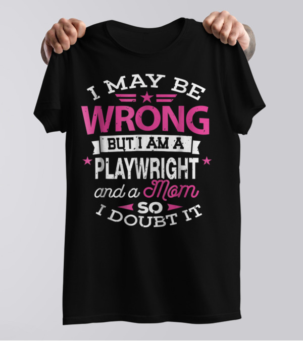 I May Be Wrong But I Am A Playwright And A Mom So I Doubt It T-Shirt