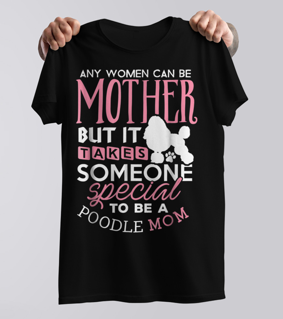 Any Women Can Be Mother But It Takes Someone Special To Be A Poodle Mom T-Shirt