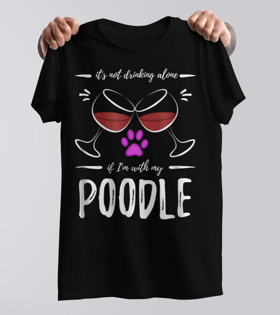 It's Not Drinking Alone If I'm With My Poodle Wine Lover Dog Mom T-Shirt