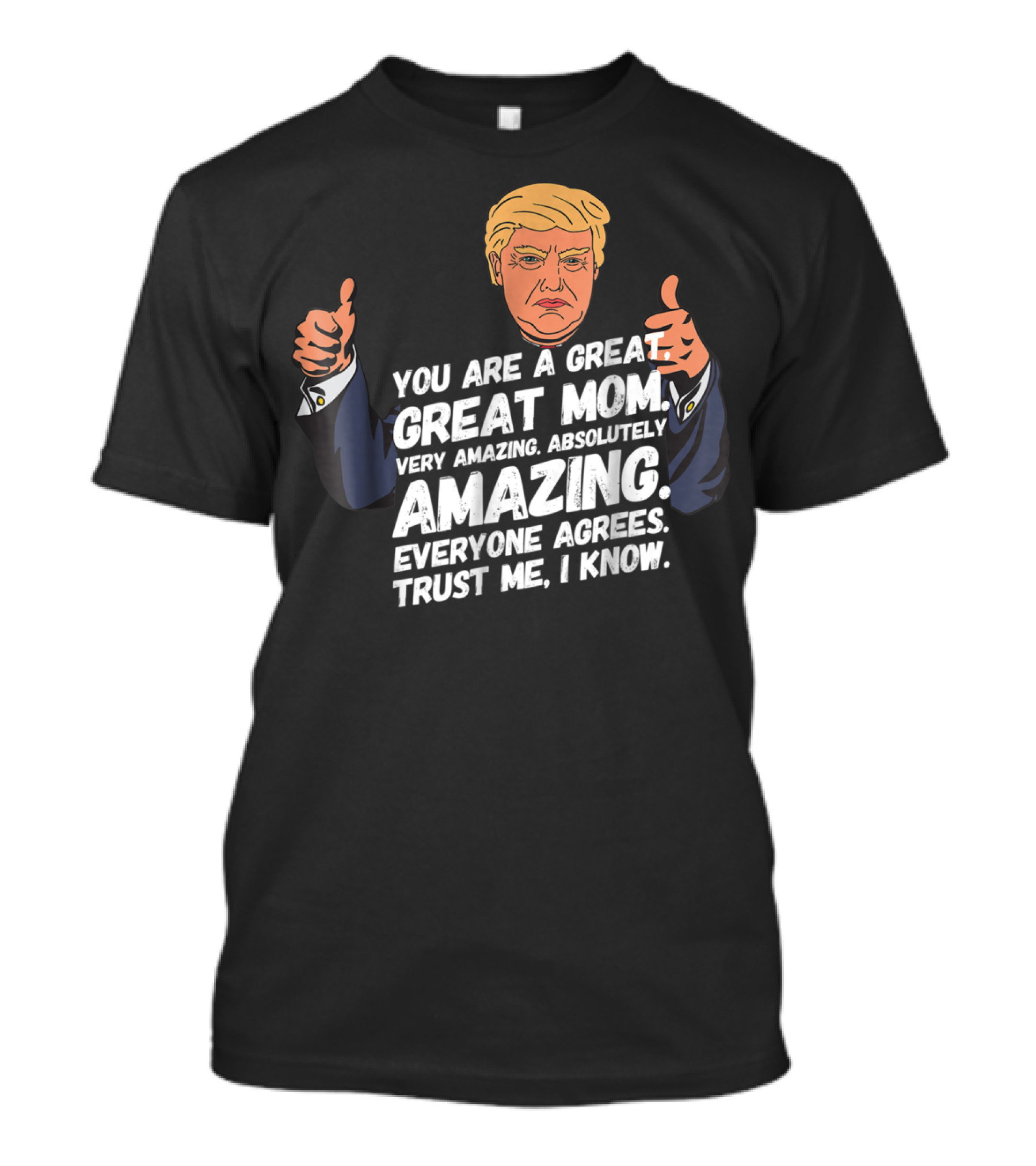 Trump You Are A Great Great Mom Very Amazing Absolutely Amazing Everyone Agrees Trust Me I Know T-Shirt