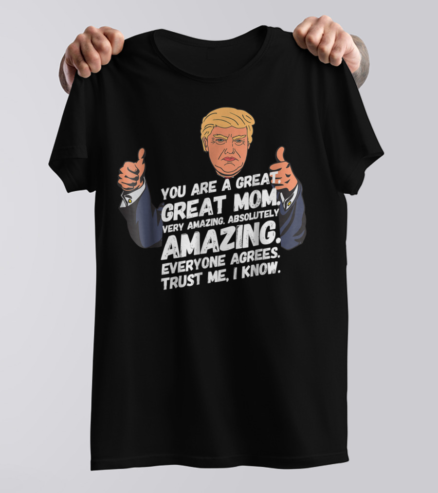 Trump You Are A Great Great Mom Very Amazing Absolutely Amazing Everyone Agrees Trust Me I Know T-Shirt