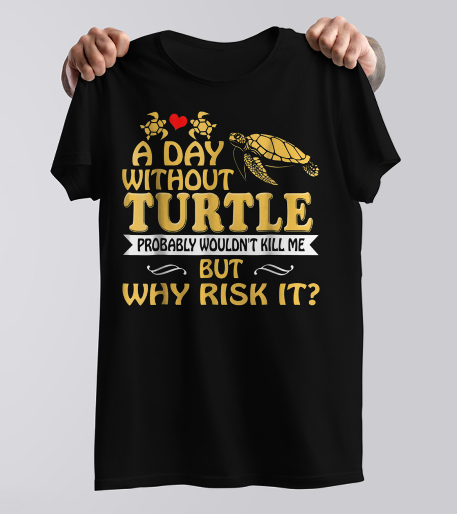 A Day Without Turtle Probably Wouldn't Kill Me But Why Risk It T-Shirt