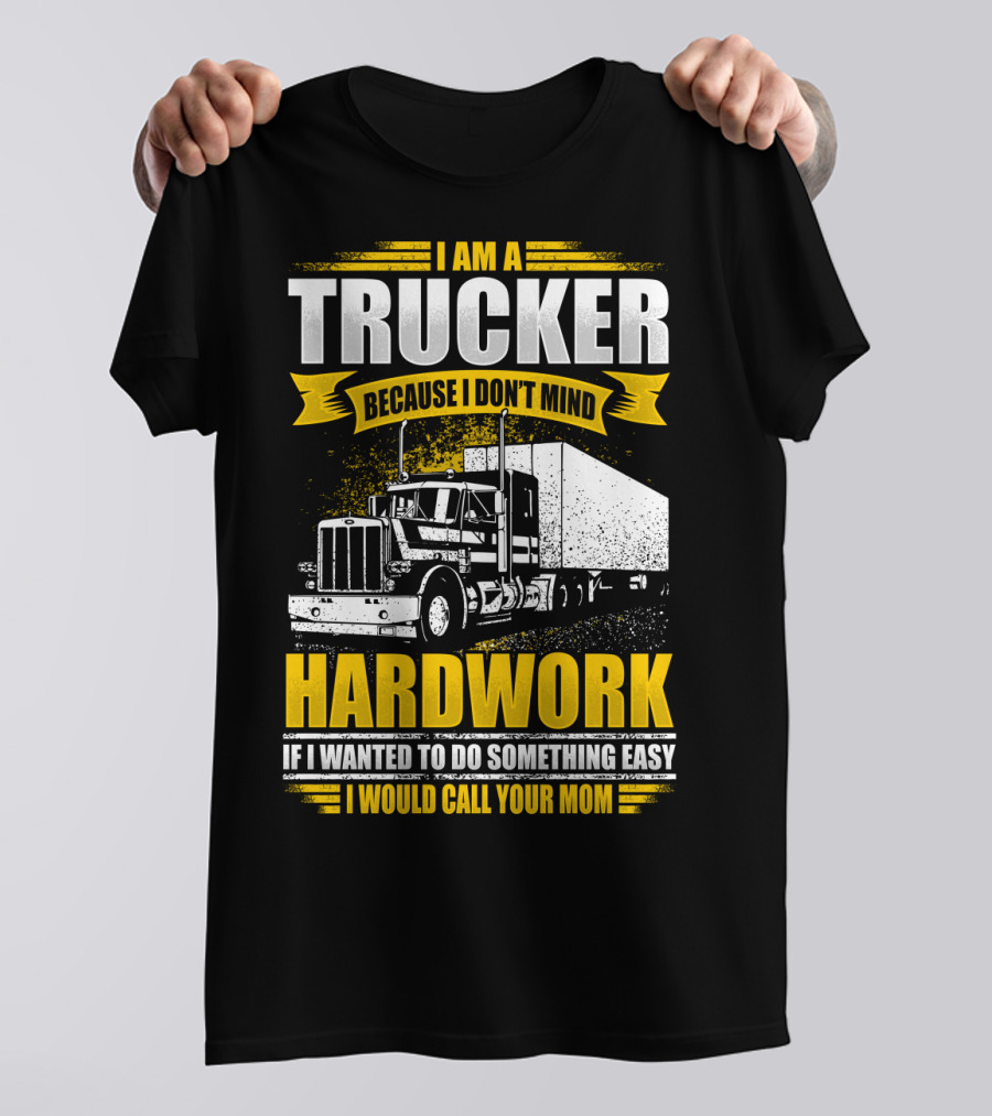 I Am A Trucker Because I Don't Mind Hardwork If I Wanted To Do Something Easy I Would Call Your Mom T-Shirt