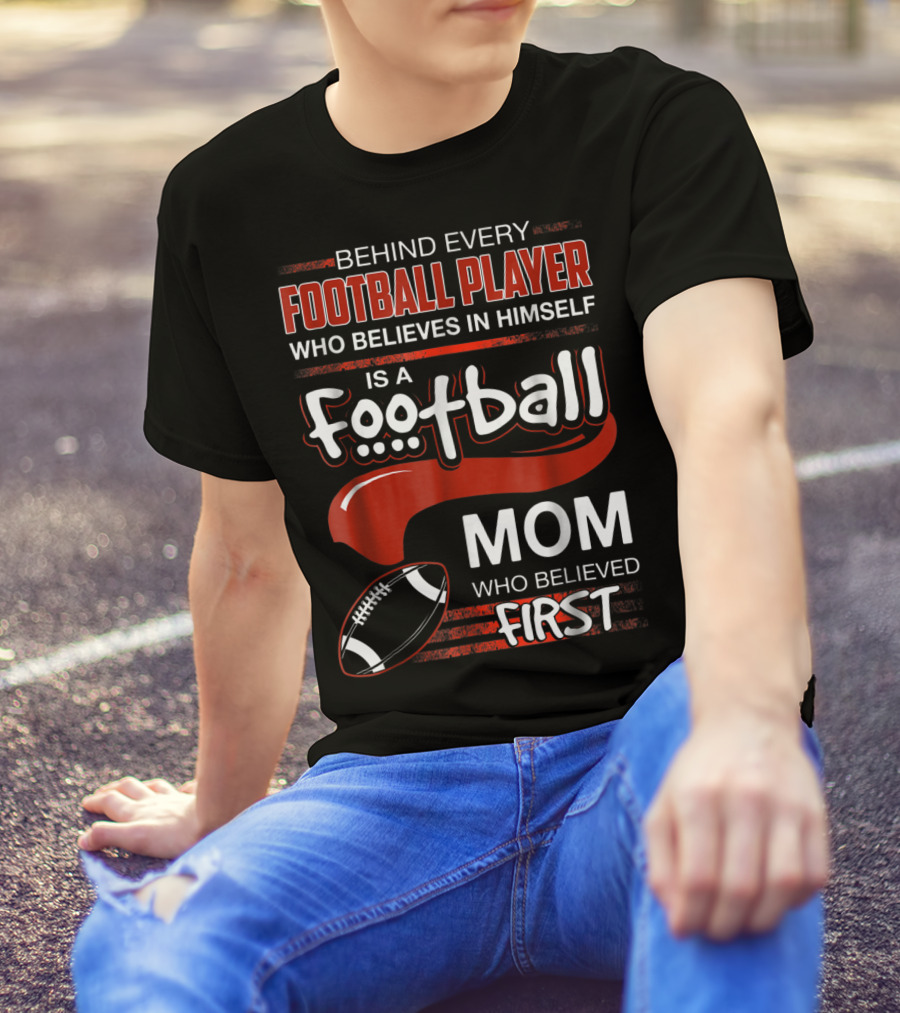 Behind Every Football Player Who Believes In Himself Is A Football Mom Who Believed First T-Shirt