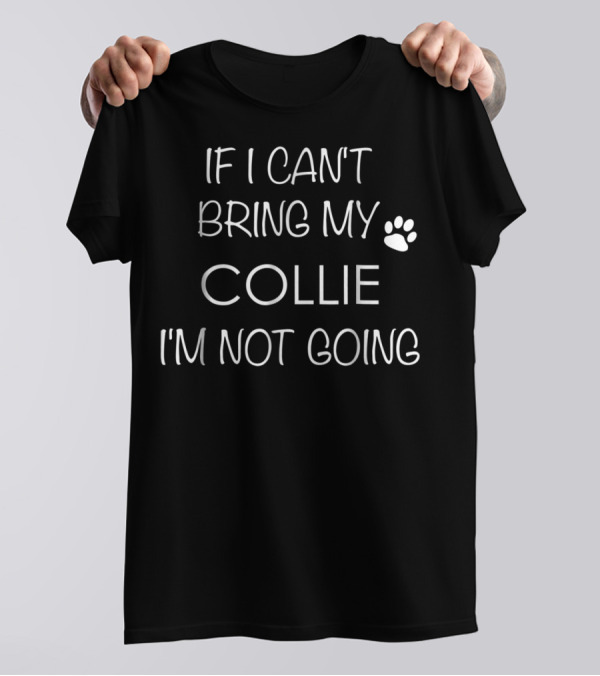 If I Can't Bring My Collie I'm Not Going Collie Mom Collies Dad Men Women T-Shirt