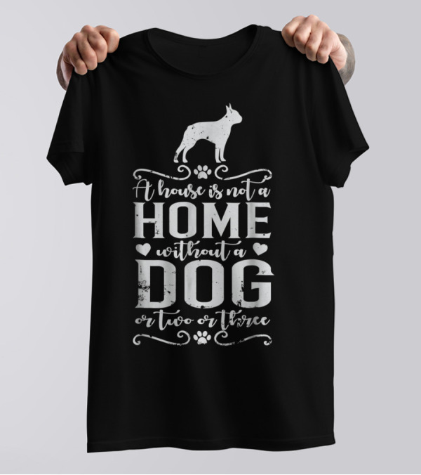 Boston Terrier A House Is Not A Home Without A Dog Or Two Or Three T-Shirt