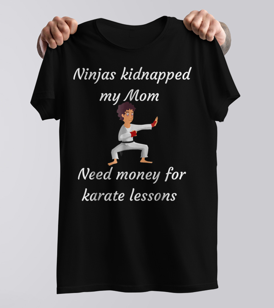 Ninjas Kidnapped My Mom Need Money For Karate Lessons T-Shirt