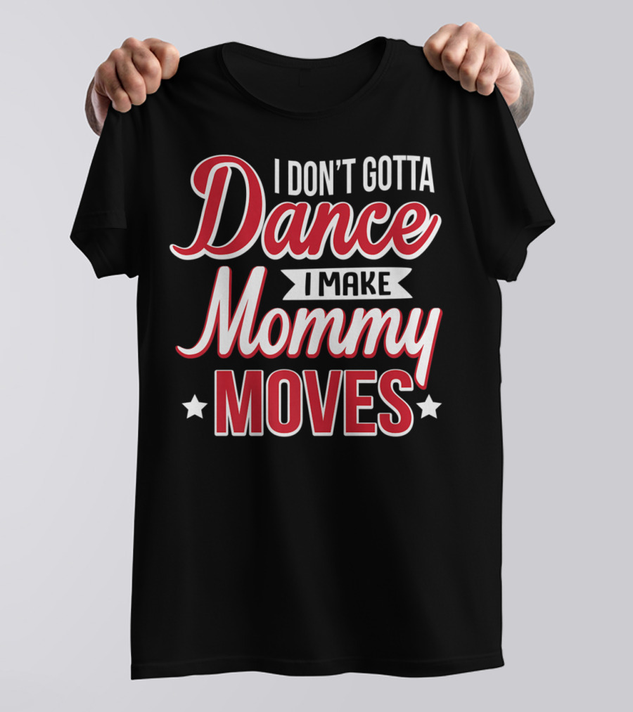 I Don't Gotta Dance I Make Mommy Moves T-Shirt