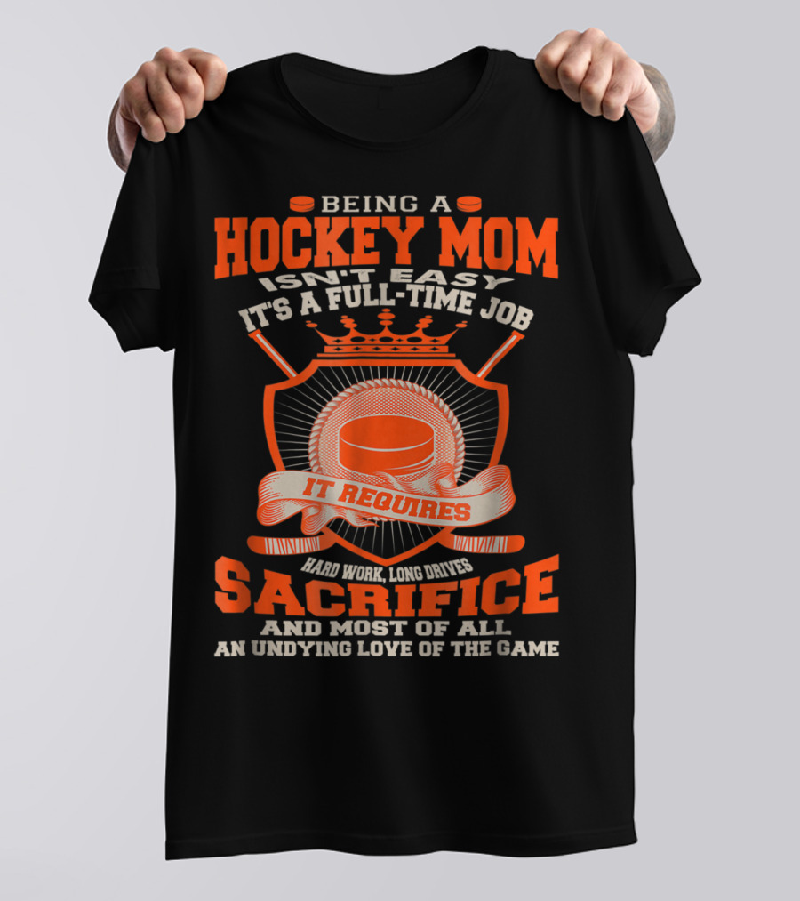 Being A Hockey Mom Isn't Easy It's A Full-Time Job It Requires Sacrifice And Most Of All An Undying Love Of The Game T-Shirt