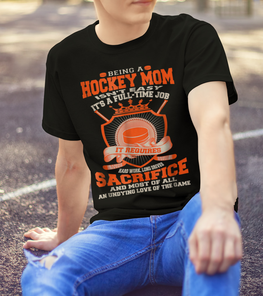 Being A Hockey Mom Isn't Easy It's A Full-Time Job It Requires Sacrifice And Most Of All An Undying Love Of The Game T-Shirt