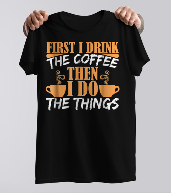 First I Drink The Coffee Then I Do The Things Cups T-Shirt