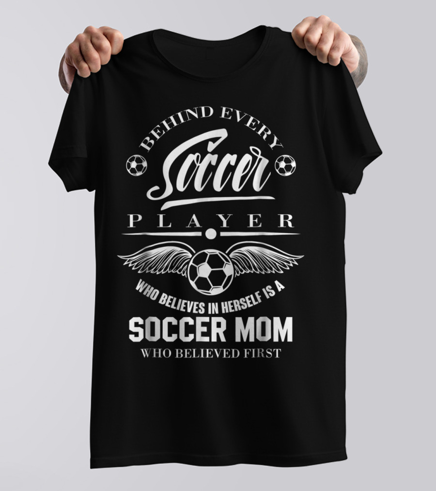 Behind Every Soccer Player Who Believes In Herself Is A Soccer Mom Who Believed First T-Shirt