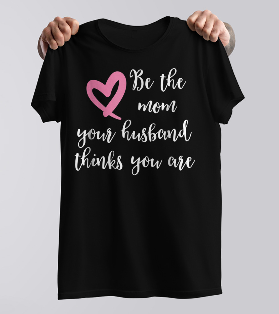 Be The Mom Your Husband Thinks You Are Pink Heart T-Shirt