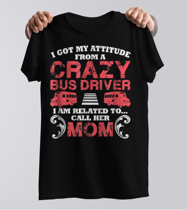 I Got My Attitude From A Crazy Bus Driver I Am Related To Call Her Mom T-Shirt