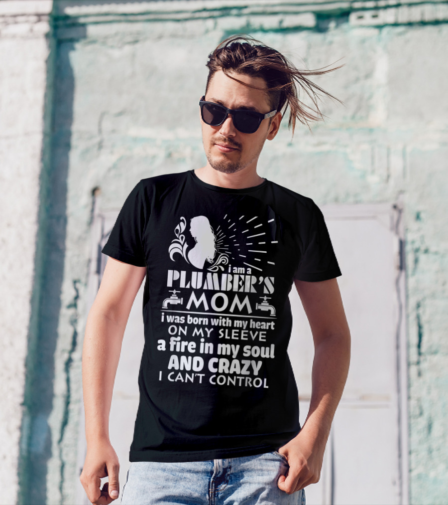 I Am A Plumber's Mom Born With Heart On My Sleeve Fire In My Soul And Crazy I Can't Control T-Shirt