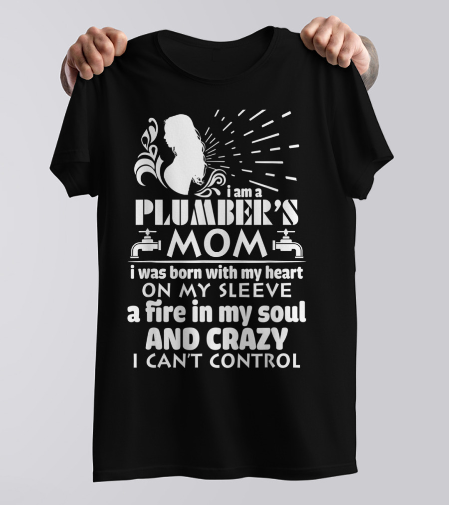 I Am A Plumber's Mom Born With Heart On My Sleeve Fire In My Soul And Crazy I Can't Control T-Shirt