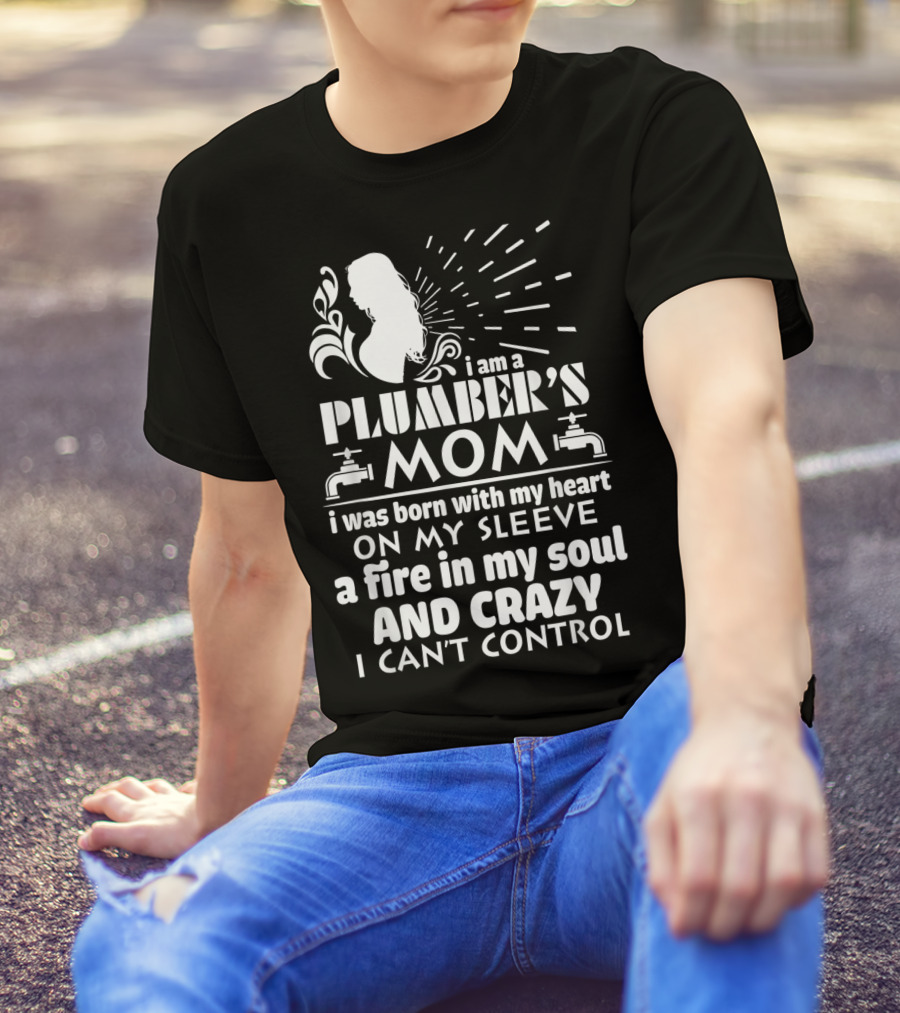 I Am A Plumber's Mom Born With Heart On My Sleeve Fire In My Soul And Crazy I Can't Control T-Shirt