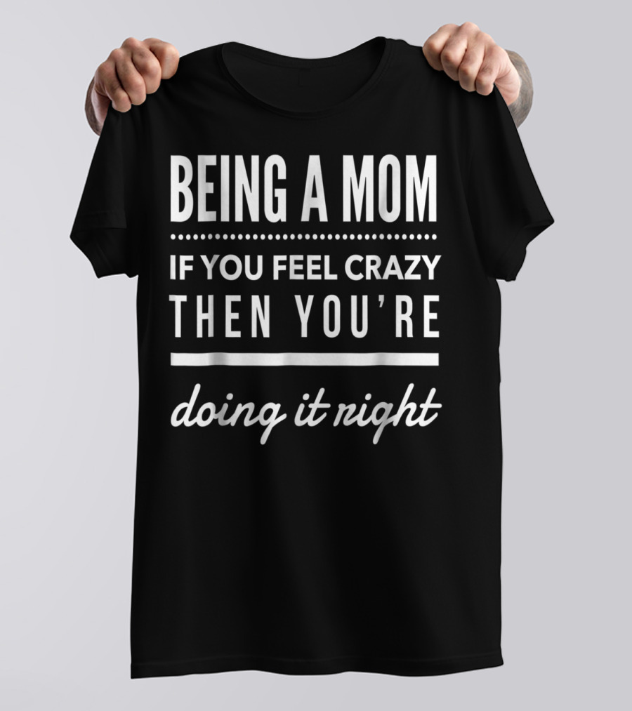 Being A Mom If You Feel Crazy Then You're Doing It Right T-Shirt