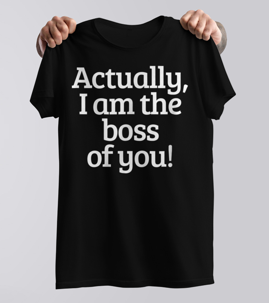 Actually I Am The Boss Of You T-Shirt