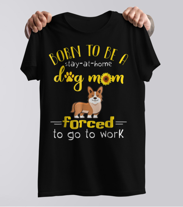 Born To Be A Stay-At-Home Dog Mom Forced To Go To Work T-Shirt