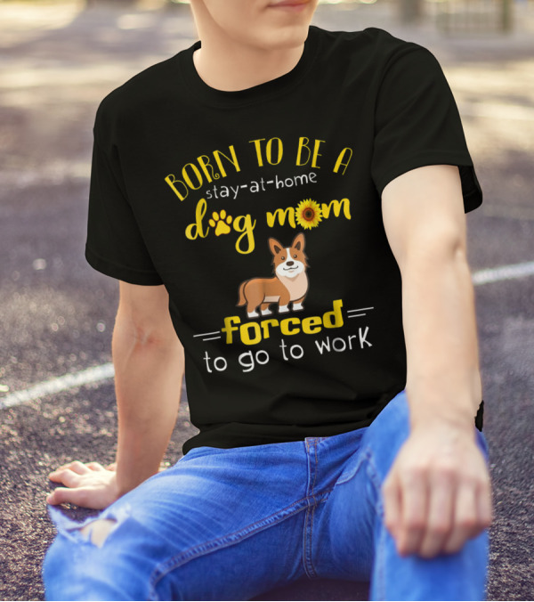 Born To Be A Stay-At-Home Dog Mom Forced To Go To Work T-Shirt