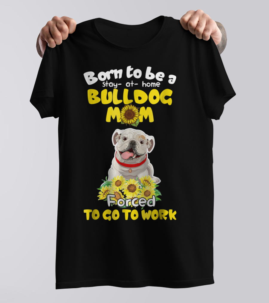 Born To Be A Stay-at-Home Bulldog Mom Forced To Go To Work Sunflower Bulldog Image T-Shirt