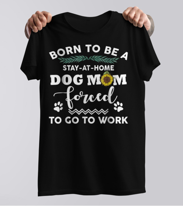 Born To Be A Stay At Home Dog Mom Forced To Go To Work T-Shirt