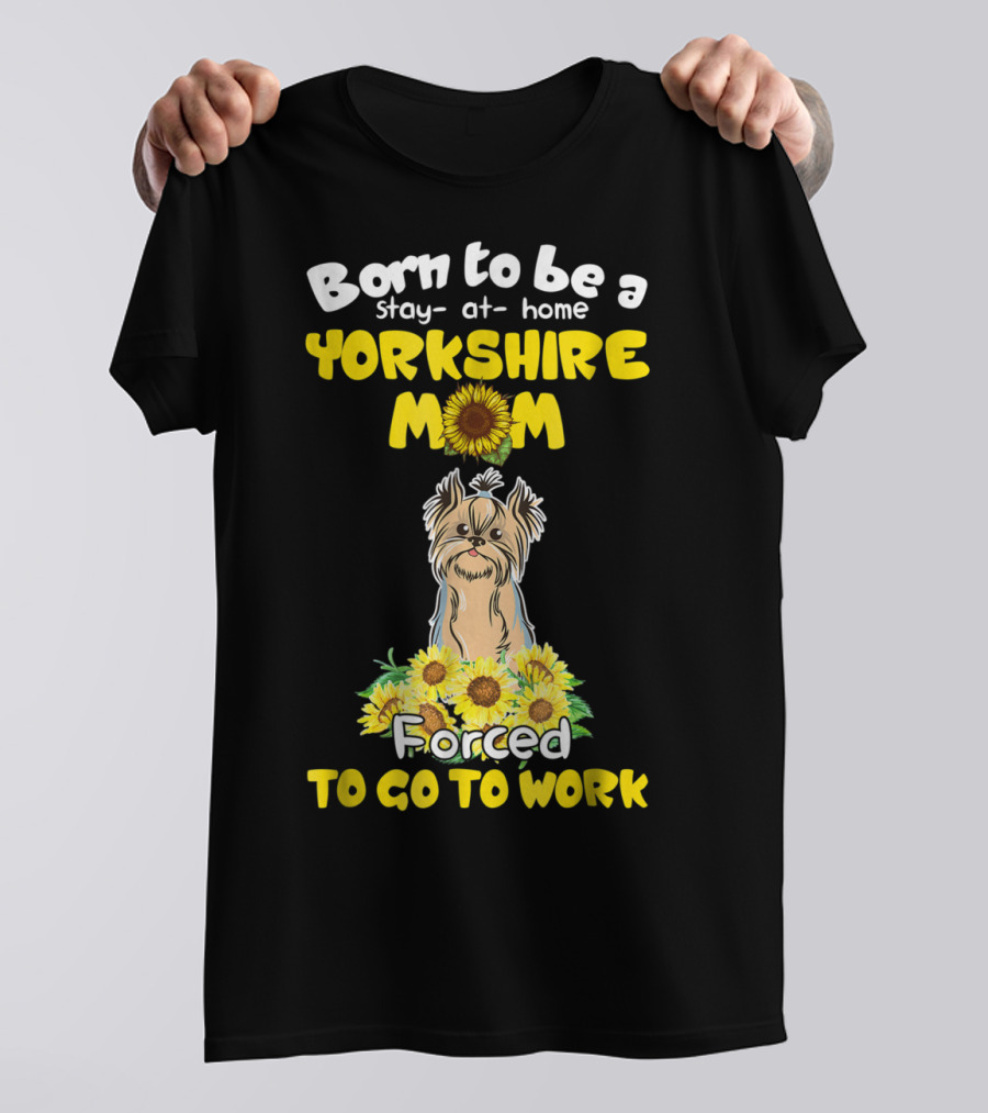 Born To Be A Stay-at-Home Yorkshire Mom Sunflower Forced To Go To Work Dog T-Shirt