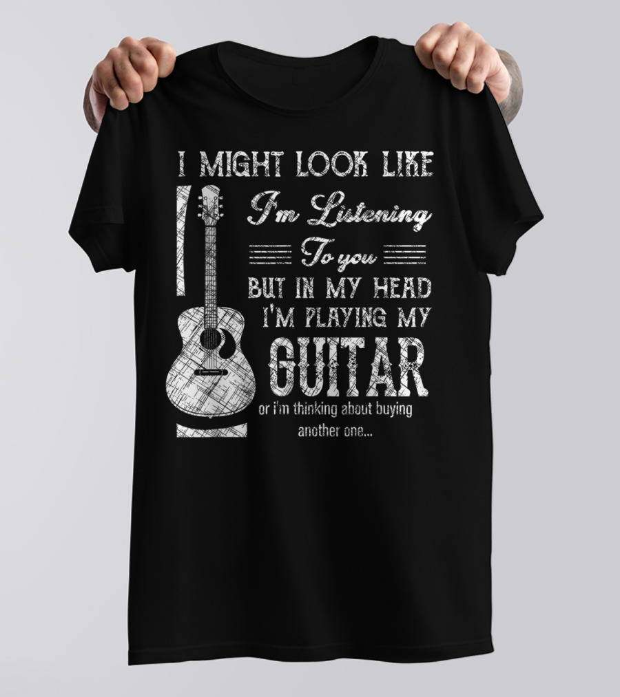 I Might Look Like I'm Listening But In My Head I'm Playing My Guitar T-Shirt