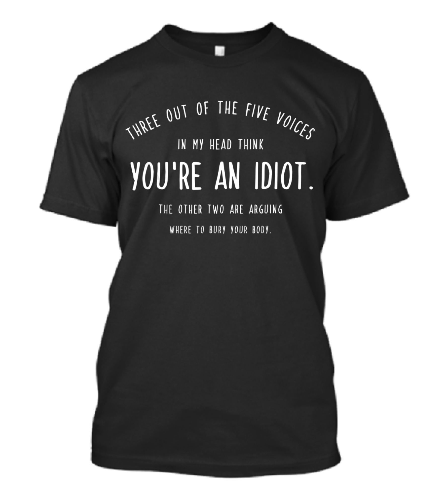 Three Out Of The Five Voices In My Head Think You're An Idiot The Other Two Are Arguing Where To Bury Your Body T-Shirt