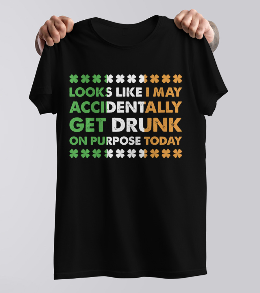 Looks Like I May Accidentally Get Drunk On Purpose Today Irish Clover Colors T-Shirt