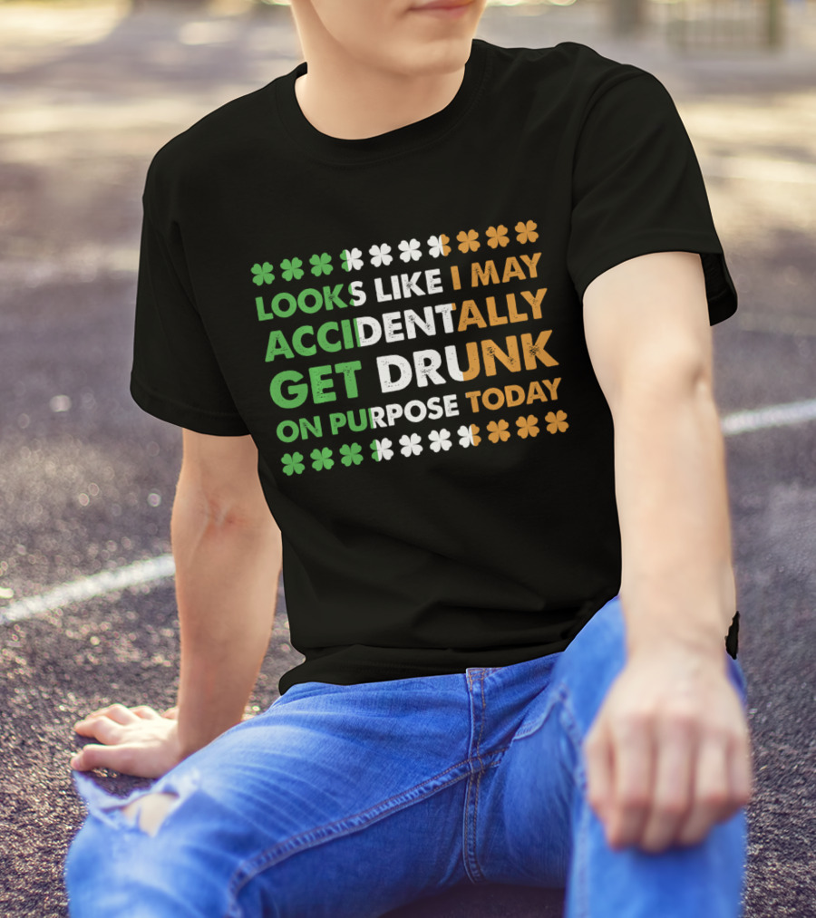 Looks Like I May Accidentally Get Drunk On Purpose Today Irish Clover Colors T-Shirt