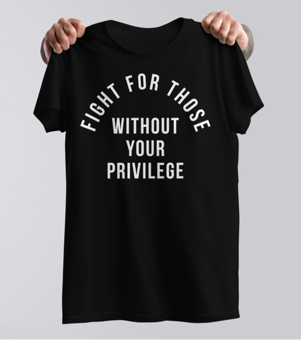 Fight For Those Without Your Privilege T-Shirt