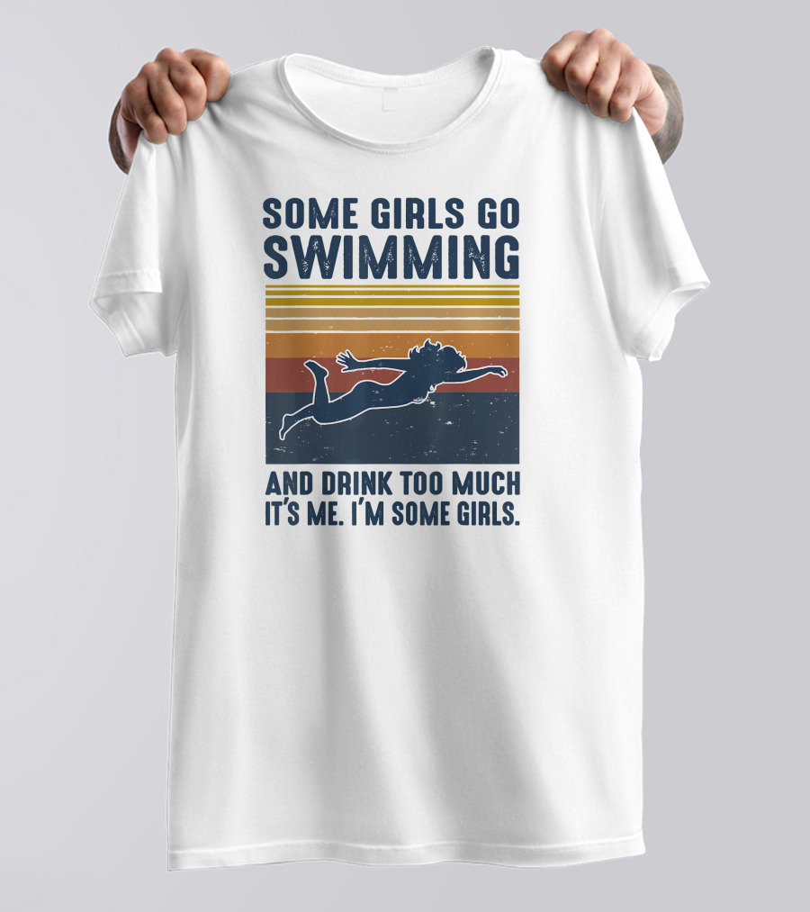 Some Girls Go Swimming And Drink Too Much It's Me I'm Some Girls T-Shirt
