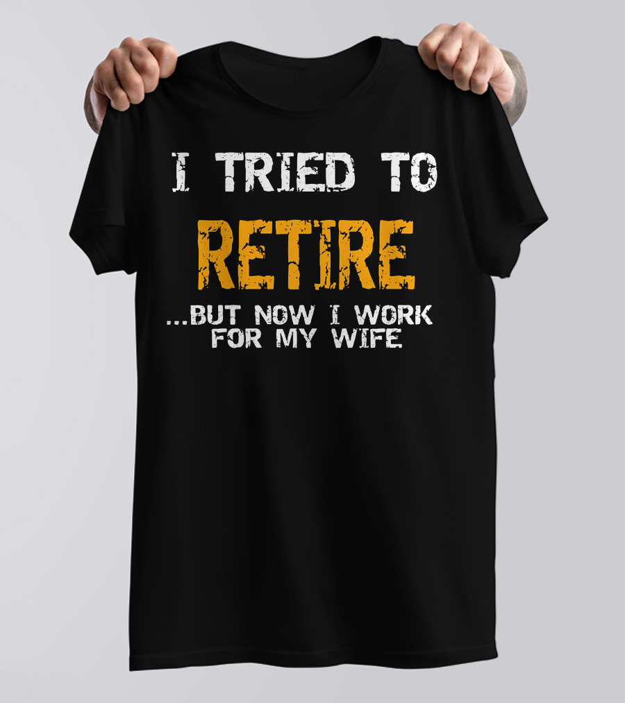 I Tried To Retire But Now I Work For My Wife T-Shirt