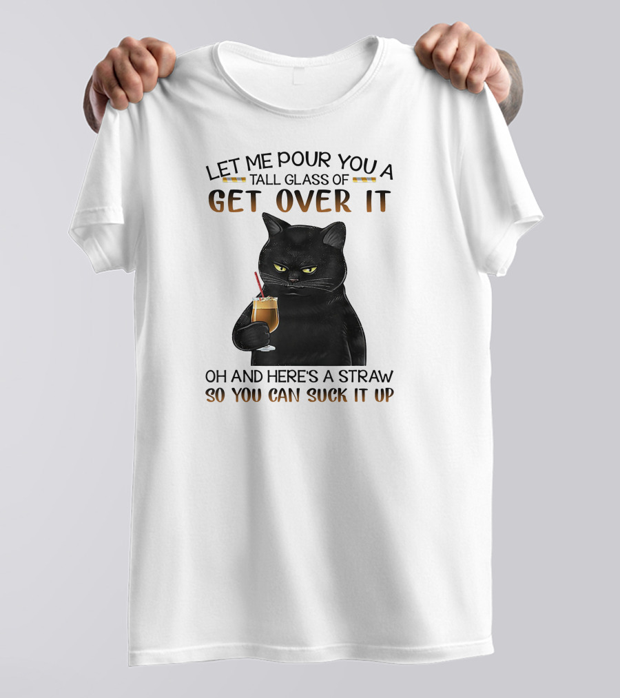 Let Me Pour You A Tall Glass Of Get Over It Black Cat Oh And Here's A Straw So You Can Suck It Up T-Shirt