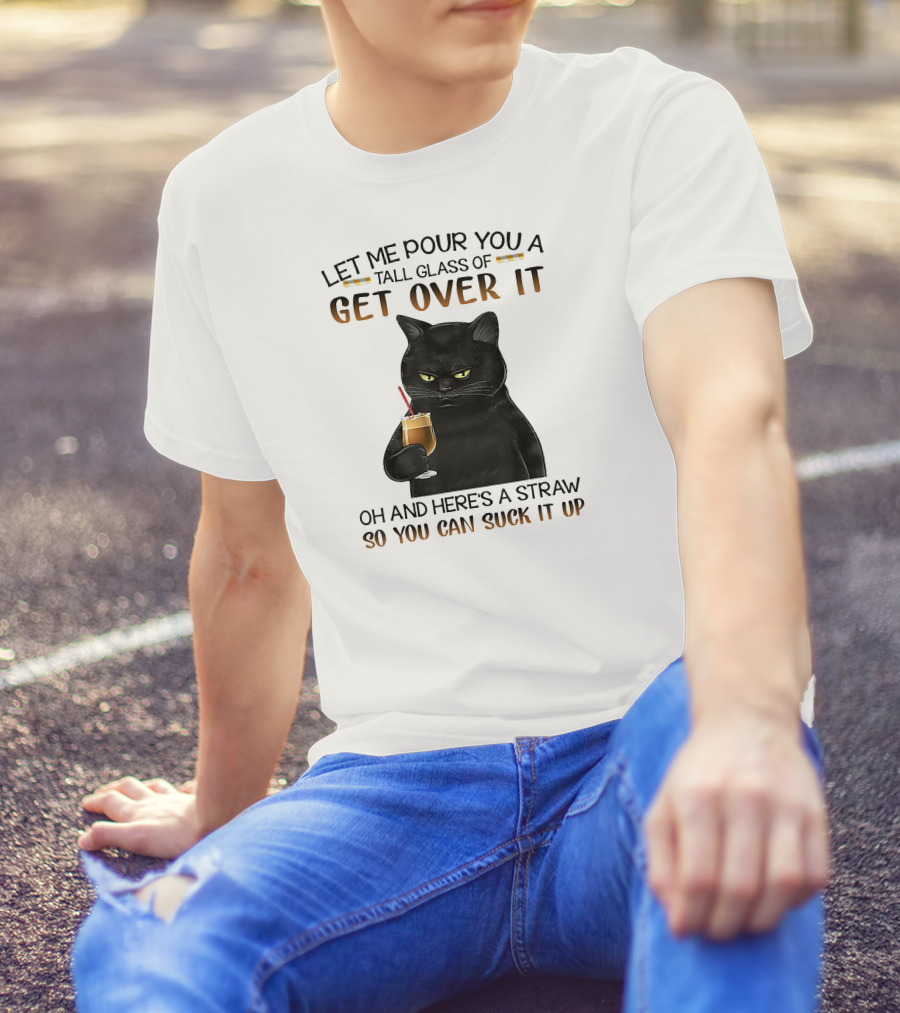 Let Me Pour You A Tall Glass Of Get Over It Black Cat Oh And Here's A Straw So You Can Suck It Up T-Shirt