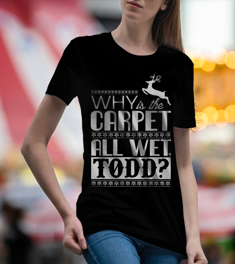 Why Is The Carpet All Wet Todd Christmas Vacation Quote With Reindeer T-Shirt