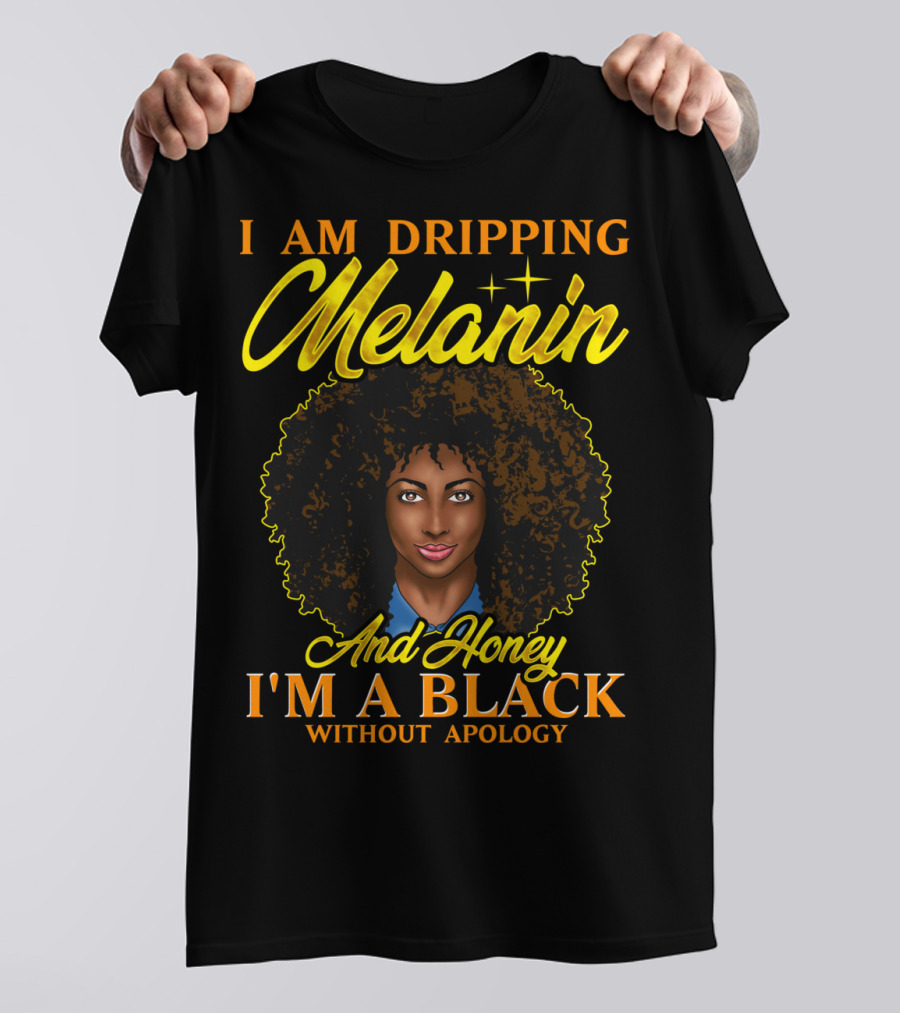 I Am Dripping Melanin And Honey I'm A Black Without Apology T-Shirt