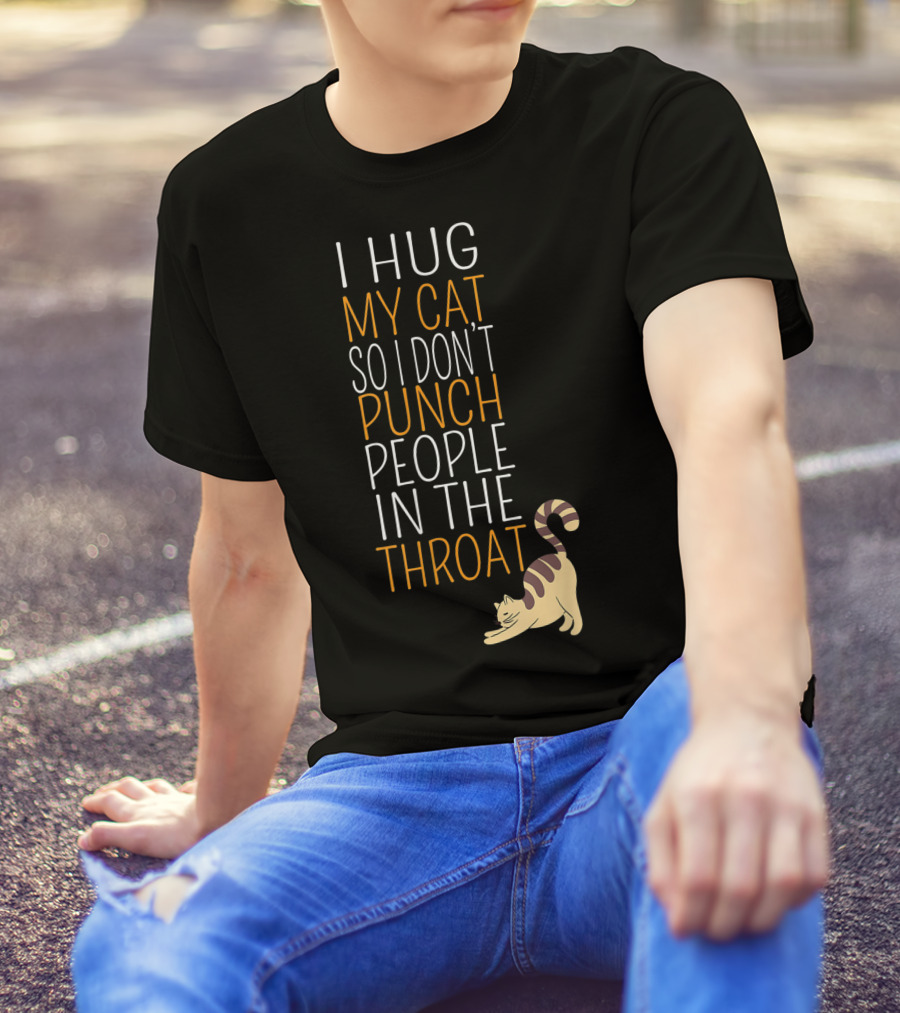I Hug My Cat So I Don't Punch People In The Throat T-Shirt