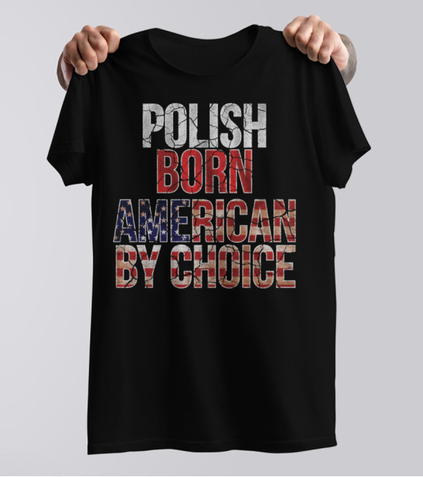 Polish Born American By Choice Flag Day USA Pride T-Shirt