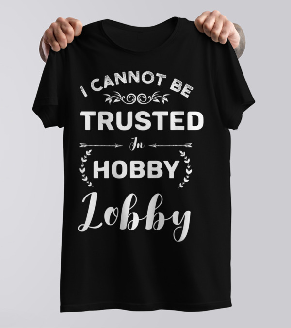 I Cannot Be Trusted In Hobby Lobby Funny Statement With Decorative Elements T-Shirt