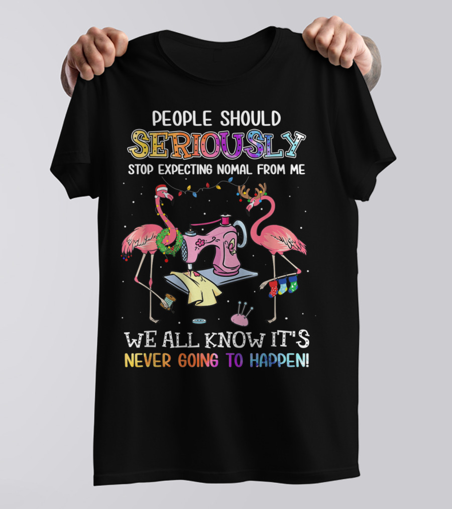 People Should Seriously Stop Expecting Nomal From Me We All Know It's Never Going To Happen Flamingo Sewing Machine T-Shirt