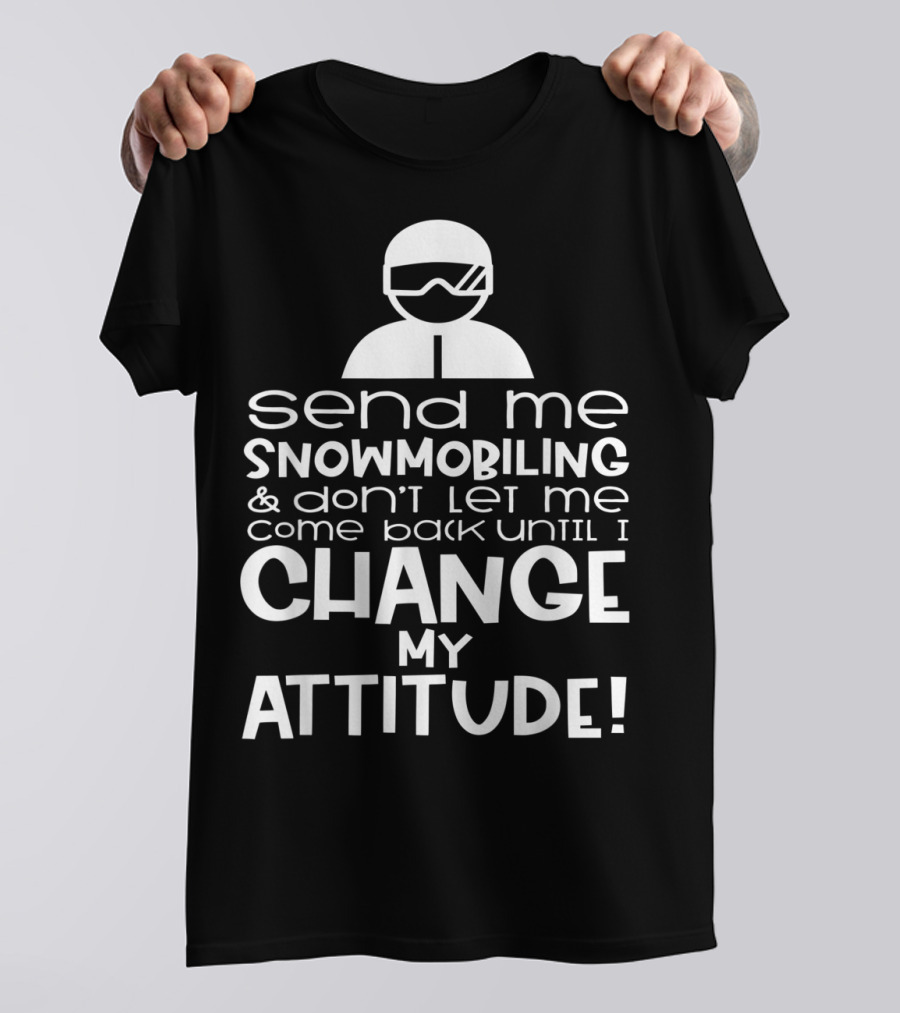 Send Me Snowmobiling Don't Let Me Come Back Until I Change My Attitude T-Shirt