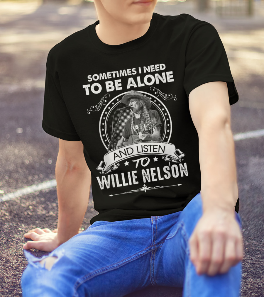 Sometimes I Need To Be Alone And Listen To Willie Nelson T-Shirt