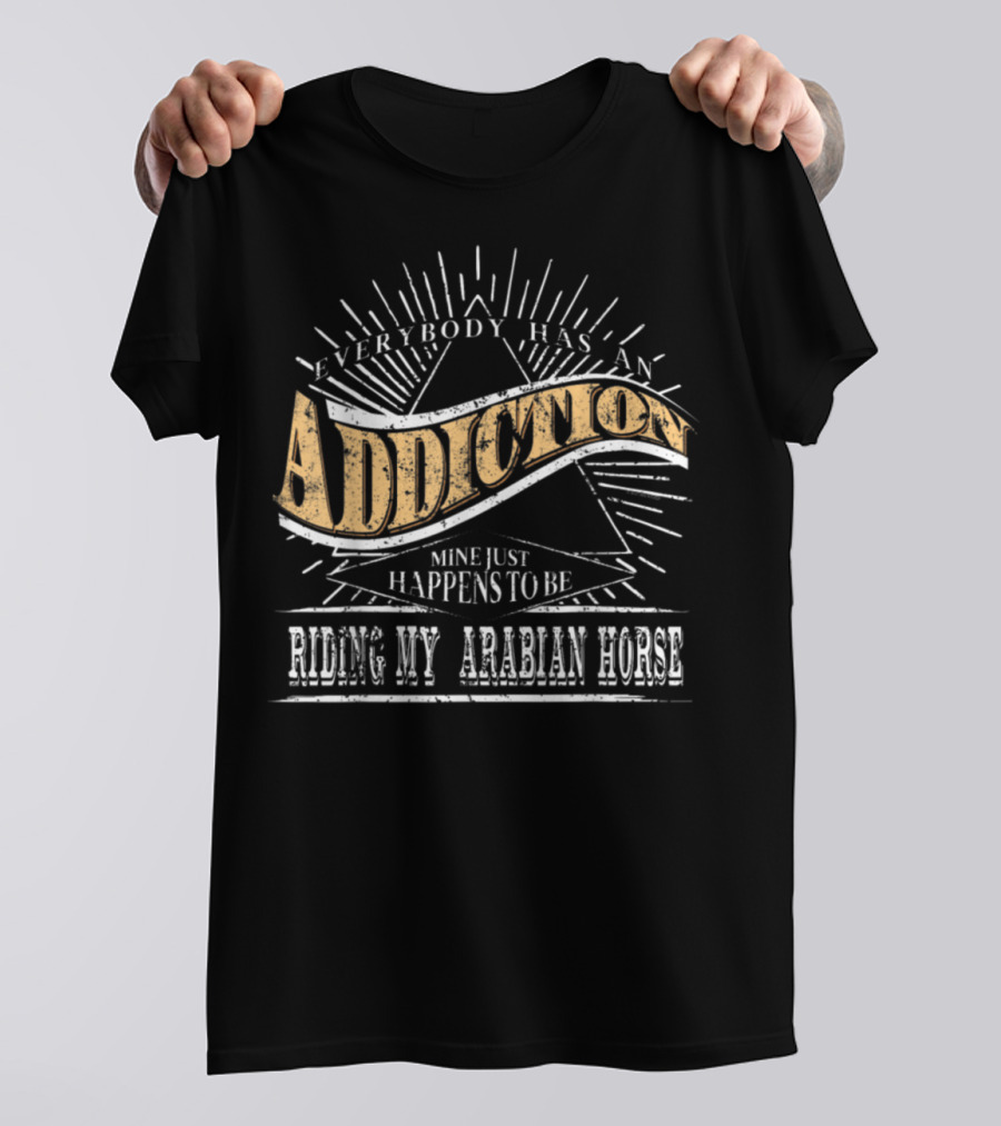 Everybody Has An Addiction Mine Just Happens To Be Riding My Arabian Horse T-Shirt