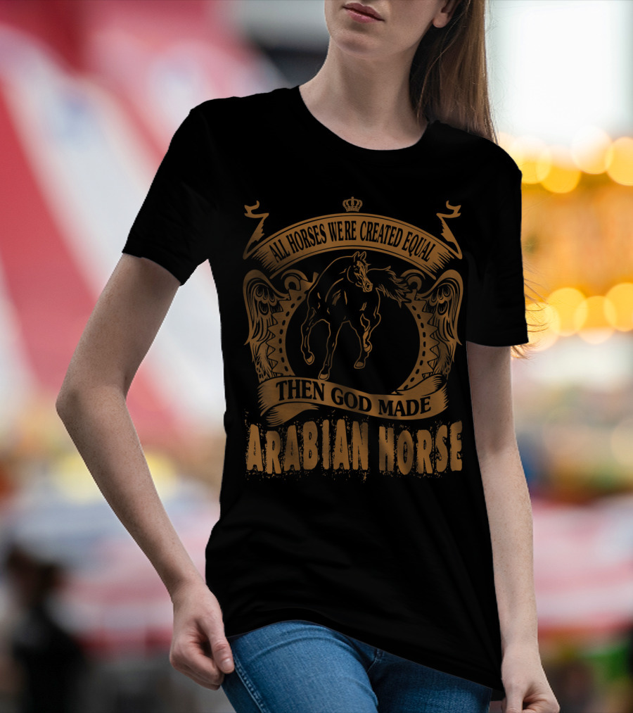 All Horses Were Created Equal Then God Made Arabian Horse T-Shirt