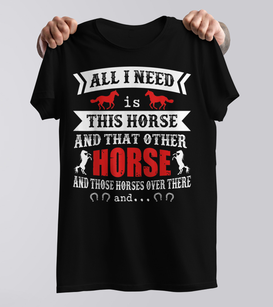 All I Need Is This Horse And That Other Horse And Those Horses Over There T-Shirt